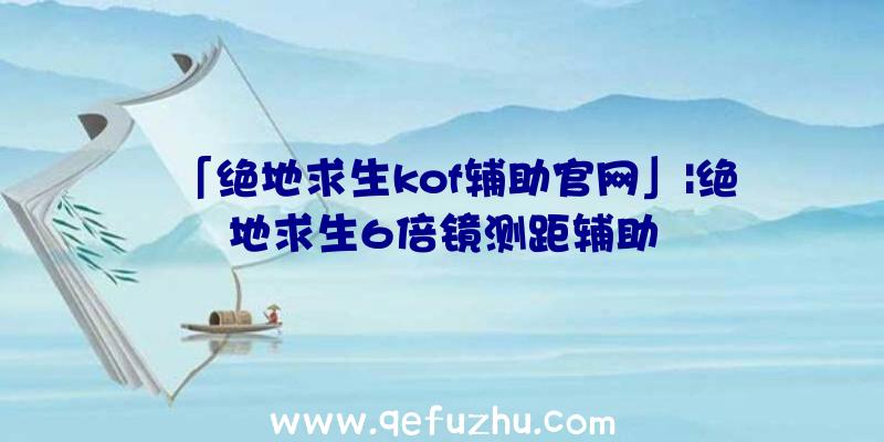 「绝地求生kof辅助官网」|绝地求生6倍镜测距辅助